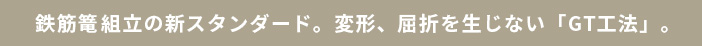 鉄筋篭組組立の新スタンダード。変形、屈折を生じない「GT工法」。